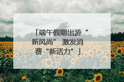 端午假期出游“新风尚” 激发消费“新活力”