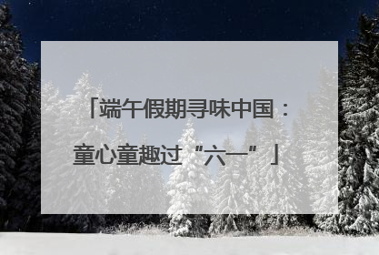 端午假期寻味中国：童心童趣过“六一”