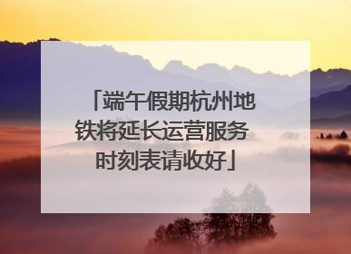 端午假期杭州地铁将延长运营服务 时刻表请收好