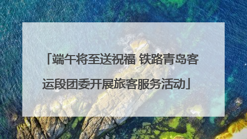 端午将至送祝福 铁路青岛客运段团委开展旅客服务活动