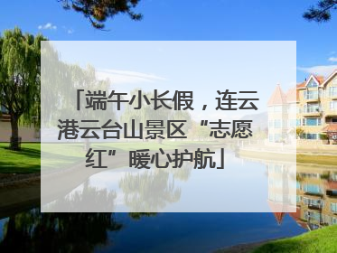端午小长假，连云港云台山景区“志愿红”暖心护航
