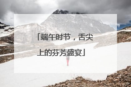端午时节，舌尖上的芬芳盛宴