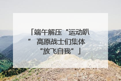 端午解压“运动趴” 高原战士们集体“放飞自我”