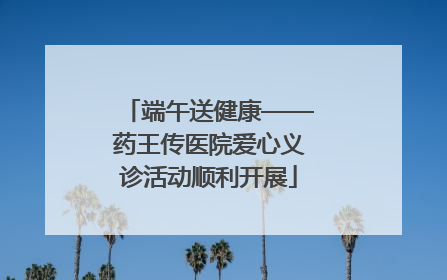 端午送健康——药王传医院爱心义诊活动顺利开展