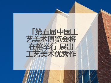 第五届中国工艺美术博览会将在榕举行 展出工艺美术优秀作品12万余件