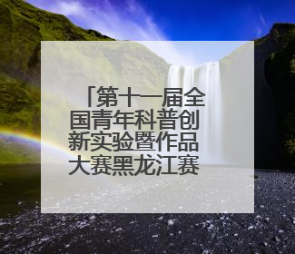 第十一届全国青年科普创新实验暨作品大赛黑龙江赛区复赛举办