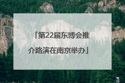 第22届东博会推介路演在南京举办