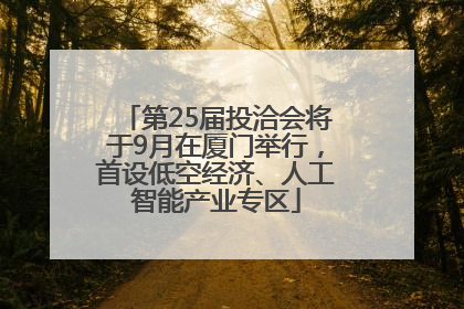 第25届投洽会将于9月在厦门举行，首设低空经济、人工智能产业专区