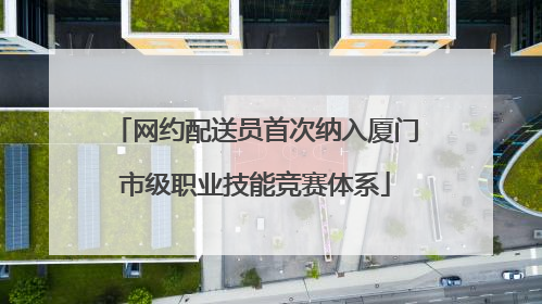 网约配送员首次纳入厦门市级职业技能竞赛体系