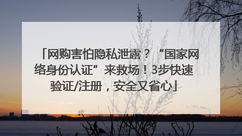 网购害怕隐私泄露？“国家网络身份认证”来救场！3步快速验证/注册，安全又省心