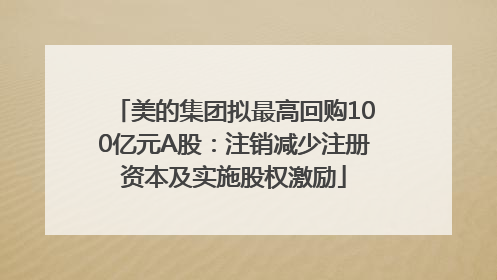 美的集团拟最高回购100亿元A股：注销减少注册资本及实施股权激励