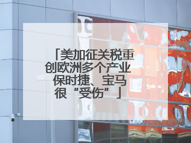 美加征关税重创欧洲多个产业 保时捷、宝马很“受伤”