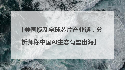 美国搅乱全球芯片产业链，分析师称中国AI生态有望出海