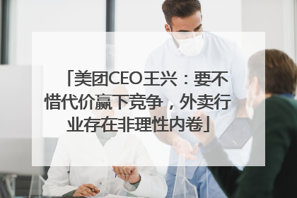 美团CEO王兴：要不惜代价赢下竞争，外卖行业存在非理性内卷