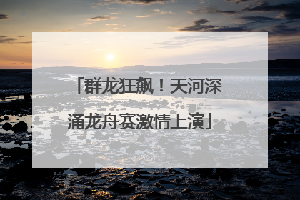 群龙狂飙！天河深涌龙舟赛激情上演