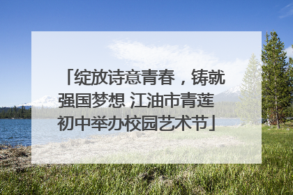 绽放诗意青春，铸就强国梦想 江油市青莲初中举办校园艺术节