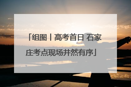 组图丨高考首日 石家庄考点现场井然有序