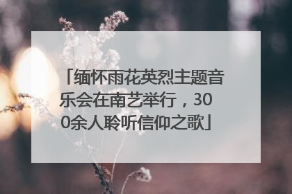 缅怀雨花英烈主题音乐会在南艺举行，300余人聆听信仰之歌