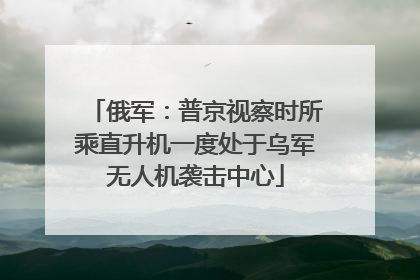 俄军：普京视察时所乘直升机一度处于乌军无人机袭击中心