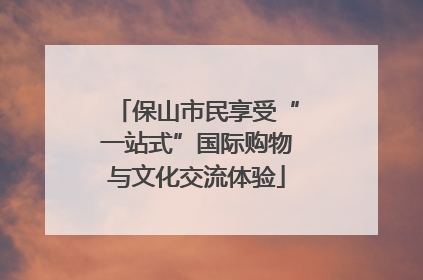 保山市民享受“一站式”国际购物与文化交流体验