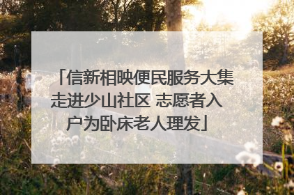 信新相映便民服务大集走进少山社区 志愿者入户为卧床老人理发