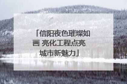 信阳夜色璀璨如画 亮化工程点亮城市新魅力