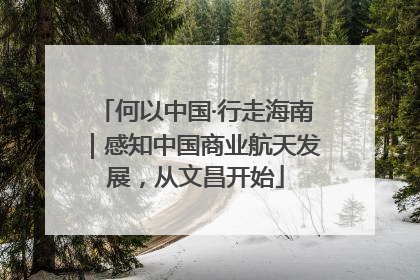 何以中国·行走海南｜感知中国商业航天发展，从文昌开始