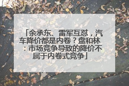 余承东、雷军互怼，汽车降价都是内卷？盘和林：市场竞争导致的降价不属于内卷式竞争
