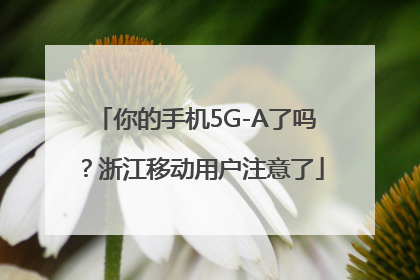 你的手机5G-A了吗？浙江移动用户注意了