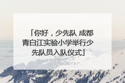 你好，少先队 成都青白江实验小学举行少先队员入队仪式
