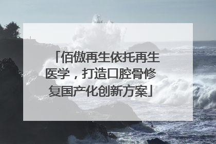 佰傲再生依托再生医学，打造口腔骨修复国产化创新方案