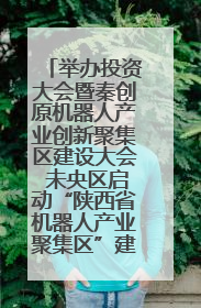 举办投资大会暨秦创原机器人产业创新聚集区建设大会 未央区启动“陕西省机器人产业聚集区”建设