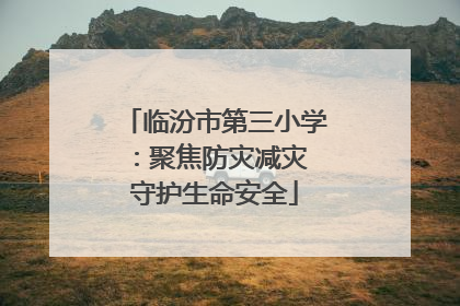 临汾市第三小学：聚焦防灾减灾 守护生命安全
