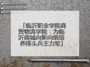 临沂职业学院商贸物流学院：为临沂商城向新向前培养排头兵主力军