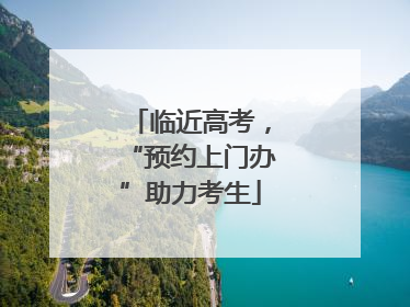 临近高考，“预约上门办”助力考生