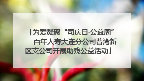 为爱凝聚“司庆日·公益周”——百年人寿大连分公司普湾新区支公司开展助残公益活动