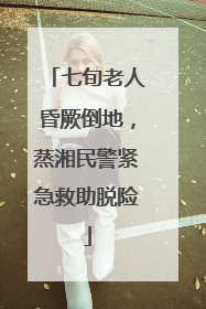 七旬老人昏厥倒地，蒸湘民警紧急救助脱险