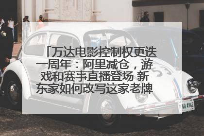 万达电影控制权更迭一周年：阿里减仓，游戏和赛事直播登场 新东家如何改写这家老牌上市影企命运？