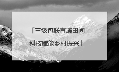 三级包联直通田间 科技赋能乡村振兴