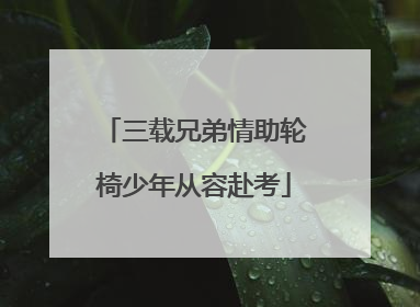 三载兄弟情助轮椅少年从容赴考