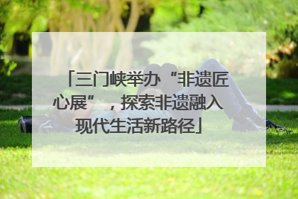 三门峡举办“非遗匠心展”，探索非遗融入现代生活新路径