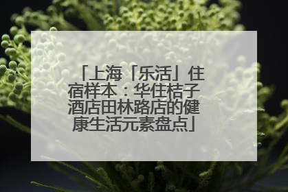 上海「乐活」住宿样本：华住桔子酒店田林路店的健康生活元素盘点
