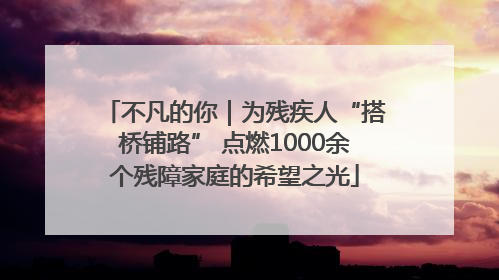 不凡的你｜为残疾人“搭桥铺路” 点燃1000余个残障家庭的希望之光