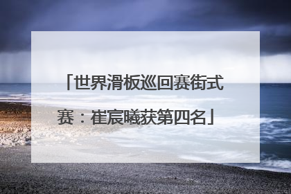 世界滑板巡回赛街式赛：崔宸曦获第四名