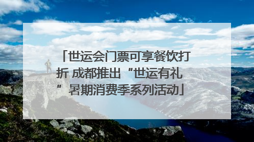 世运会门票可享餐饮打折 成都推出“世运有礼”暑期消费季系列活动