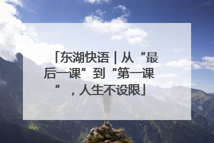 东湖快语｜从“最后一课”到“第一课”，人生不设限