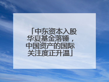 中东资本入股华夏基金落锤，中国资产的国际关注度正升温