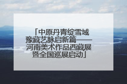 中原丹青绽雪域 豫藏艺脉启新篇——河南美术作品西藏展暨全国巡展启动