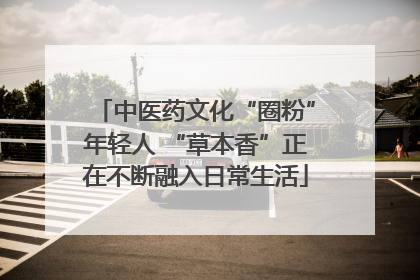 中医药文化“圈粉”年轻人 “草本香”正在不断融入日常生活