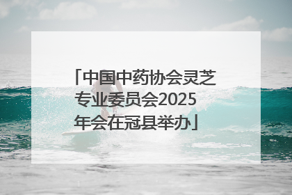 中国中药协会灵芝专业委员会2025年会在冠县举办